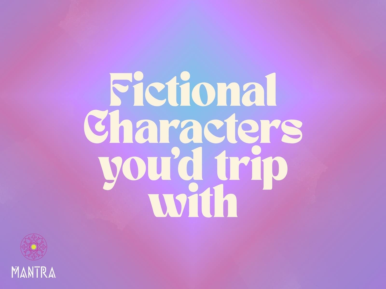 Fictional Characters Youâd Trip With